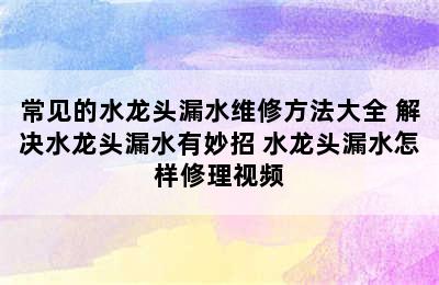 常见的水龙头漏水维修方法大全 解决水龙头漏水有妙招 水龙头漏水怎样修理视频